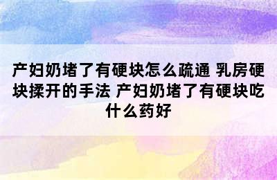 产妇奶堵了有硬块怎么疏通 乳房硬块揉开的手法 产妇奶堵了有硬块吃什么药好